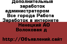 Дополнительный заработок администратором!!!! - Все города Работа » Заработок в интернете   . Ненецкий АО,Волоковая д.